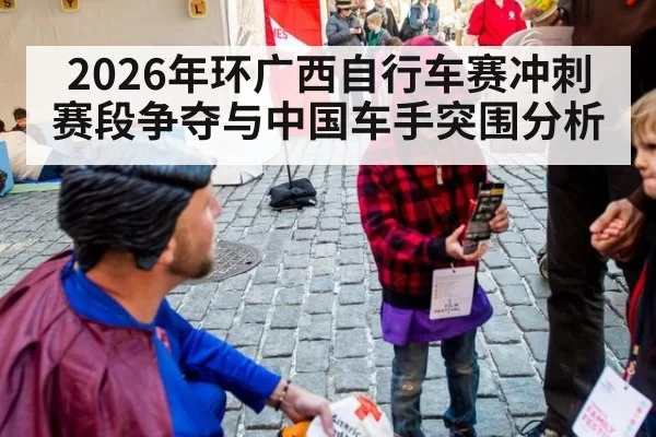 2026年环广西自行车赛冲刺赛段争夺与中国车手突围分析