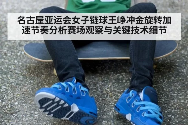 名古屋亚运会女子链球王峥冲金旋转加速节奏分析赛场观察与关键技术细节