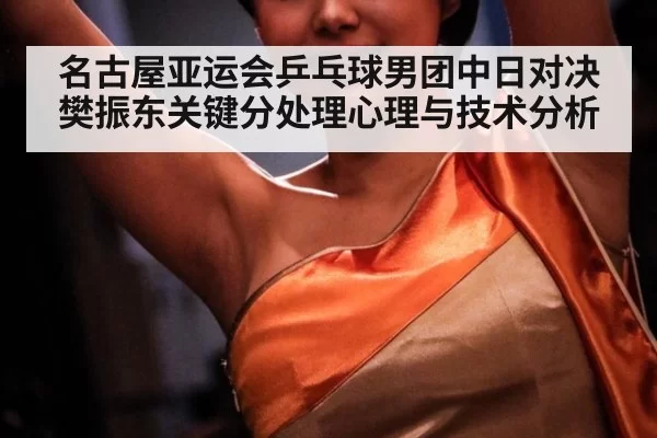 名古屋亚运会乒乓球男团中日对决樊振东关键分处理心理与技术分析